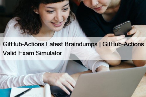GitHub-Actions Latest Braindumps | GitHub-Actions Valid Exam Simulator